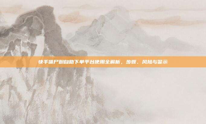 快手僵尸粉自助下单平台使用全解析，步骤、风险与警示