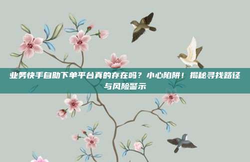 业务快手自助下单平台真的存在吗？小心陷阱！揭秘寻找路径与风险警示