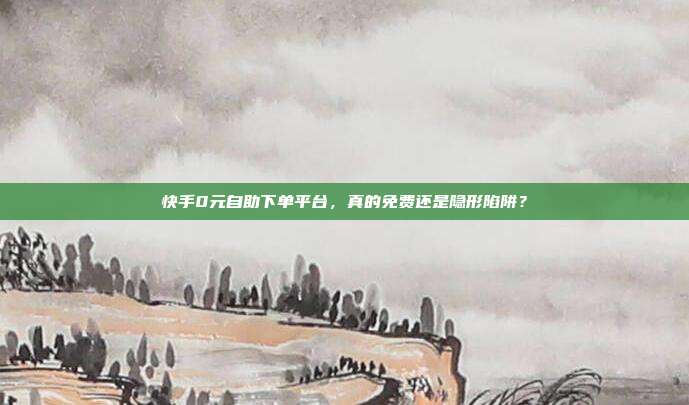 快手0元自助下单平台，真的免费还是隐形陷阱？