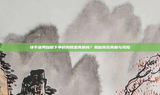 快手业务自助下单秒到账是真的吗？揭秘背后真相与风险