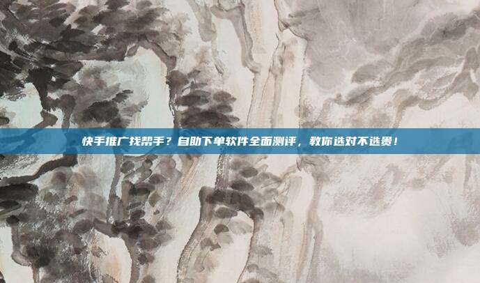快手推广找帮手？自助下单软件全面测评，教你选对不选贵！