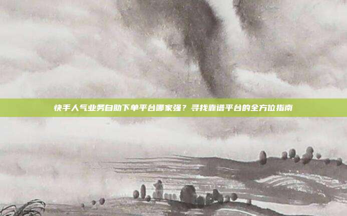 快手人气业务自助下单平台哪家强？寻找靠谱平台的全方位指南