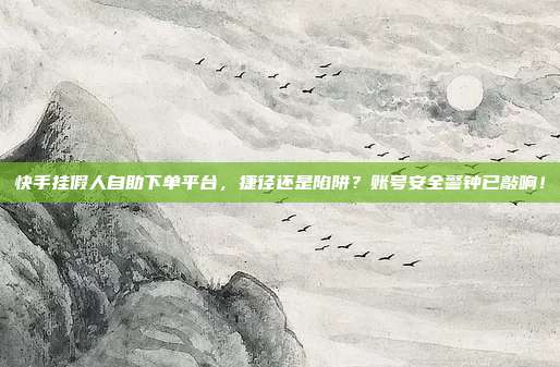 快手挂假人自助下单平台，捷径还是陷阱？账号安全警钟已敲响！