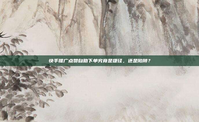 快手推广点赞自助下单究竟是捷径，还是陷阱？