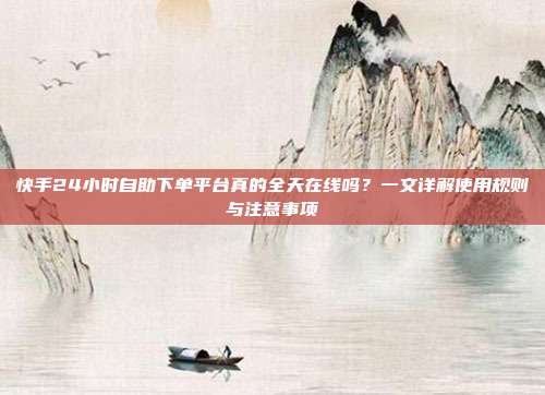 快手24小时自助下单平台真的全天在线吗？一文详解使用规则与注意事项