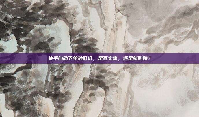 快手自助下单秒低价，是真实惠，还是新陷阱？