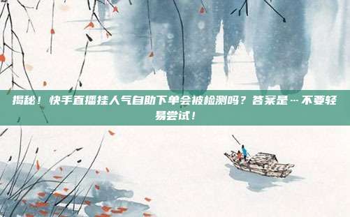 揭秘！快手直播挂人气自助下单会被检测吗？答案是…不要轻易尝试！