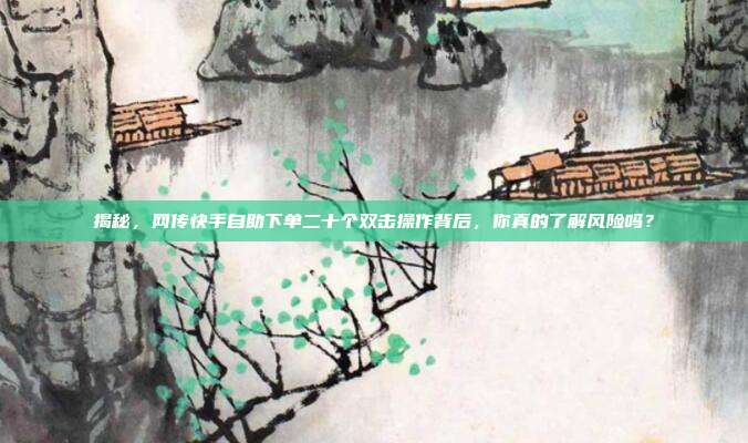 揭秘，网传快手自助下单二十个双击操作背后，你真的了解风险吗？