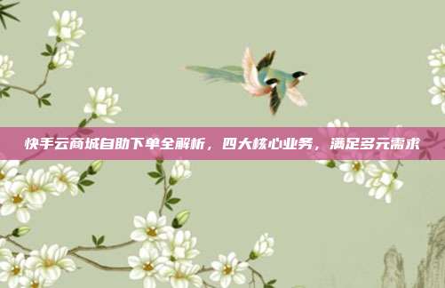 快手云商城自助下单全解析，四大核心业务，满足多元需求