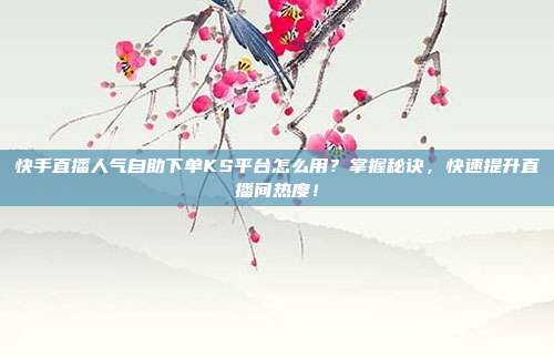 快手直播人气自助下单KS平台怎么用？掌握秘诀，快速提升直播间热度！