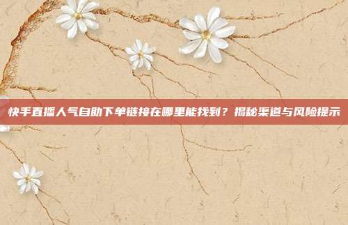 快手直播人气自助下单链接在哪里能找到？揭秘渠道与风险提示