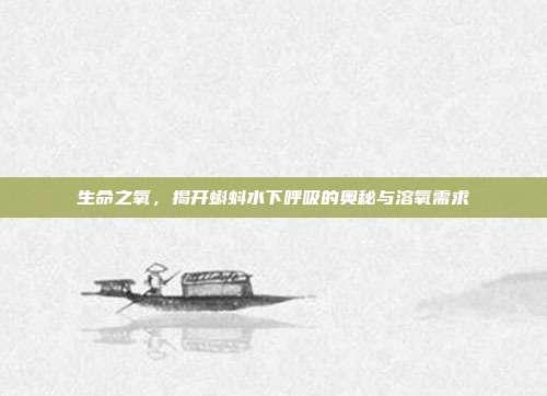 生命之氧，揭开蝌蚪水下呼吸的奥秘与溶氧需求