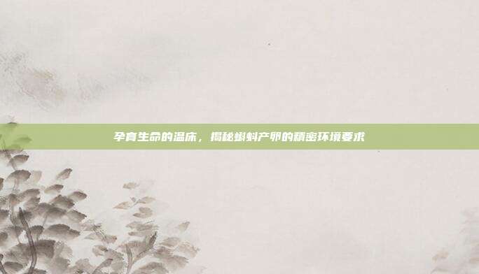 孕育生命的温床，揭秘蝌蚪产卵的精密环境要求