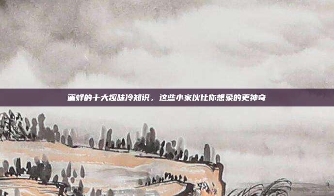 蜜蜂的十大趣味冷知识，这些小家伙比你想象的更神奇