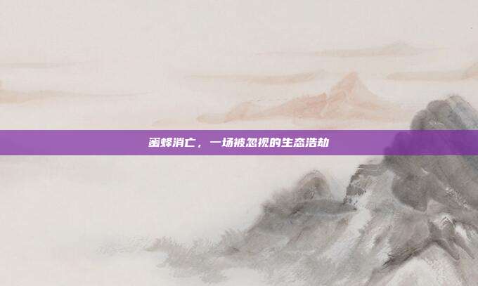 蜜蜂消亡，一场被忽视的生态浩劫