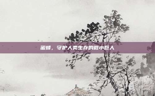 蜜蜂，守护人类生存的微小巨人