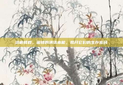 洁癖蜂群，蜜蜂的清洁本能，揭开它们的生存密码