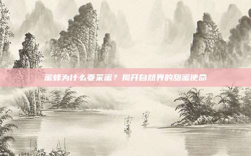 蜜蜂为什么要采蜜？揭开自然界的甜蜜使命