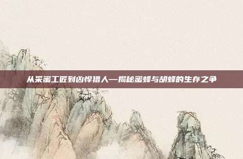 从采蜜工匠到凶悍猎人—揭秘蜜蜂与胡蜂的生存之争