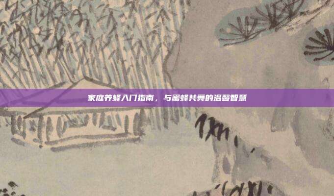 家庭养蜂入门指南，与蜜蜂共舞的温馨智慧