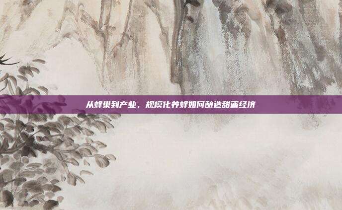 从蜂巢到产业，规模化养蜂如何酿造甜蜜经济