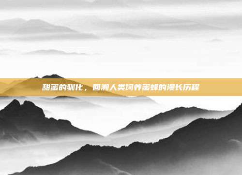 甜蜜的驯化，回溯人类饲养蜜蜂的漫长历程