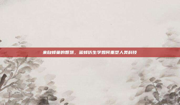 来自蜂巢的智慧，蜜蜂仿生学如何重塑人类科技