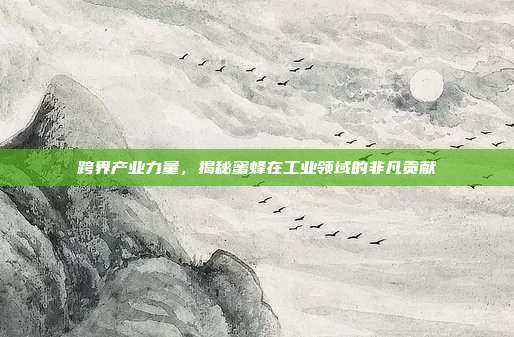 跨界产业力量，揭秘蜜蜂在工业领域的非凡贡献