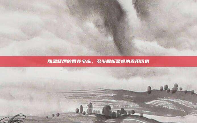 甜蜜背后的营养宝库，多维解析蜜蜂的食用价值