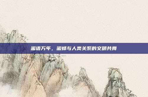 蜜语万年，蜜蜂与人类关系的文明共舞