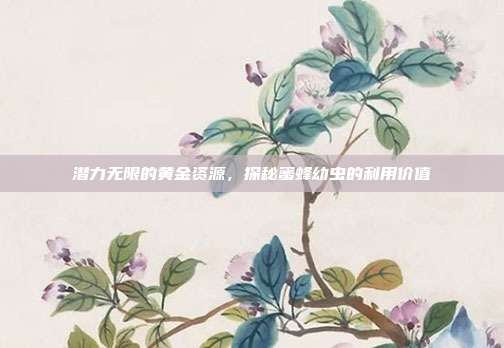 潜力无限的黄金资源，探秘蜜蜂幼虫的利用价值