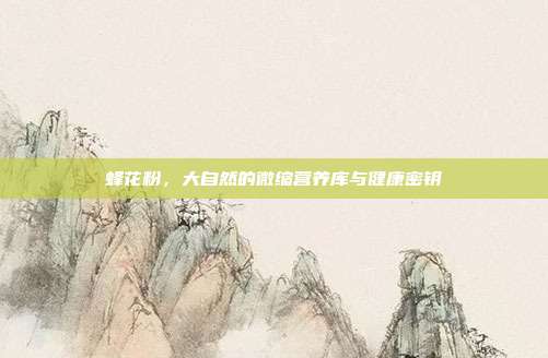 蜂花粉，大自然的微缩营养库与健康密钥
