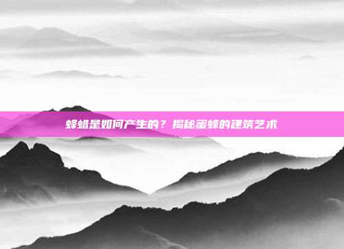 蜂蜡是如何产生的？揭秘蜜蜂的建筑艺术