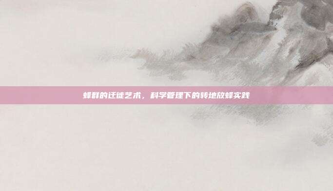 蜂群的迁徙艺术，科学管理下的转地放蜂实践
