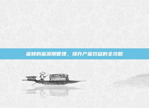 蜜蜂的蜜源期管理，提升产蜜效益的全攻略