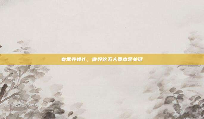 春季养蜂忙，做好这五大要点是关键