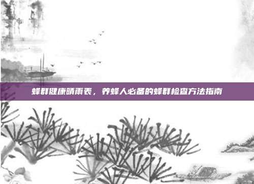 蜂群健康晴雨表，养蜂人必备的蜂群检查方法指南