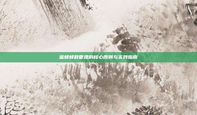 蜜蜂蜂群管理的核心原则与实践指南