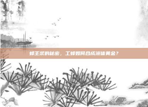 蜂王浆的秘密，工蜂如何合成液体黄金？