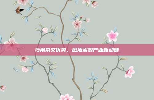 巧用杂交优势，激活蜜蜂产业新动能