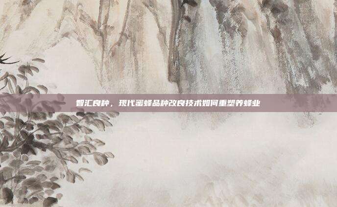 智汇良种，现代蜜蜂品种改良技术如何重塑养蜂业