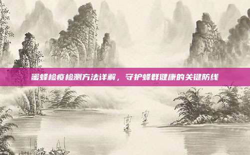 蜜蜂检疫检测方法详解，守护蜂群健康的关键防线