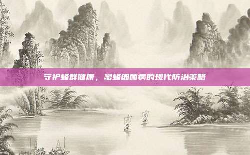 守护蜂群健康，蜜蜂细菌病的现代防治策略
