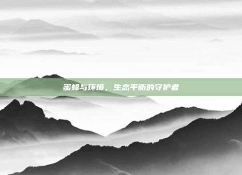 蜜蜂与环境，生态平衡的守护者
