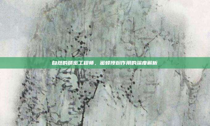 自然的精密工程师，蜜蜂授粉作用的深度解析