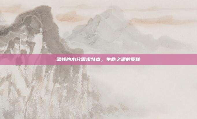 蜜蜂的水分需求特点，生命之源的奥秘