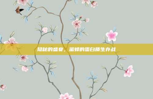 隐秘的盛宴，蜜蜂的蛋白质生存战