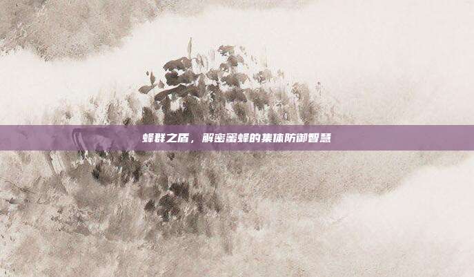 蜂群之盾，解密蜜蜂的集体防御智慧