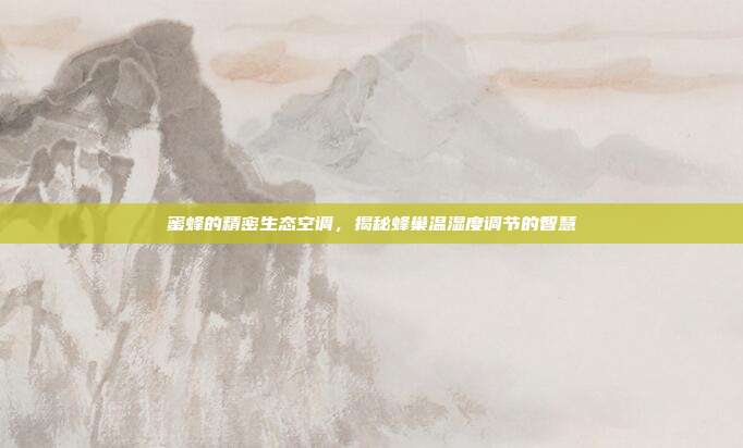 蜜蜂的精密生态空调，揭秘蜂巢温湿度调节的智慧