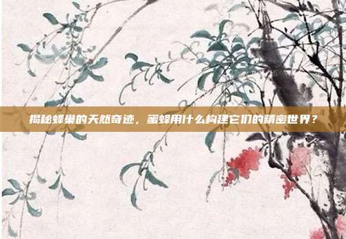 揭秘蜂巢的天然奇迹，蜜蜂用什么构建它们的精密世界？